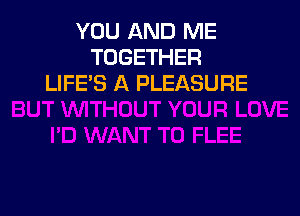 YOU AND ME
TOGETHER
LIFE'S A PLEASURE