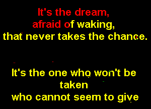 It's the dream,
afraid of waking,
that never takes the chance.

It's the one who won't be
taken '
who cannot seem to give