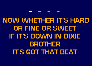 NOW WHETHER ITS HARD
0R FINE 0R SWEET
IF ITS DOWN IN DIXIE
BROTHER
ITS GOT THAT BEAT