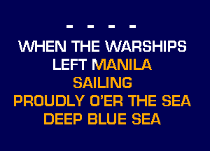 WHEN THE WARSHIPS
LEFT MANILA
SAILING
PROUDLY O'ER THE SEA
DEEP BLUE SEA