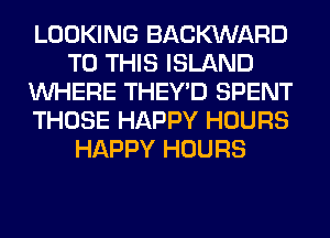 LOOKING BACWARD
TO THIS ISLAND
WHERE THEY'D SPENT
THOSE HAPPY HOURS
HAPPY HOURS