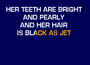 HER TEETH ARE BRIGHT
AND PEARLY
AND HER HAIR
IS BLACK AS JET