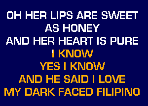 0H HER LIPS ARE SWEET
AS HONEY
AND HER HEART IS PURE
I KNOW
YES I KNOW
AND HE SAID I LOVE
MY DARK FACED FILIPINO