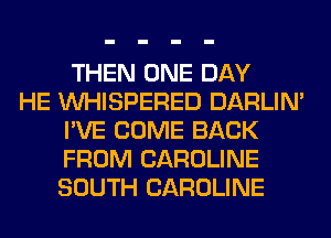 THEN ONE DAY
HE VVHISPERED DARLIN'
I'VE COME BACK
FROM CAROLINE
SOUTH CAROLINE