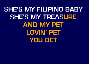 SHE'S MY FILIPINO BABY
SHE'S MY TREASURE
AND MY PET
LOVIN' PET
YOU BET