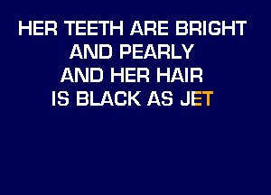 HER TEETH ARE BRIGHT
AND PEARLY
AND HER HAIR
IS BLACK AS JET