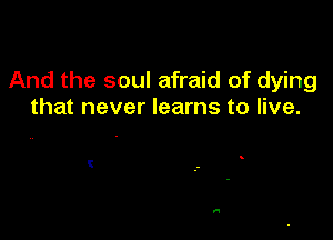 And the soul afraid of dying
that never learns to live.