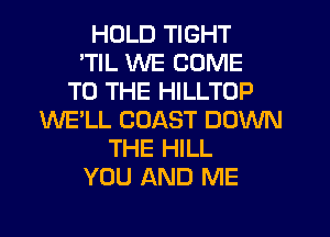 HOLD TIGHT
'TIL WE COME
TO THE HILLTOP
WE'LL COAST DOWN
THE HILL
YOU AND ME