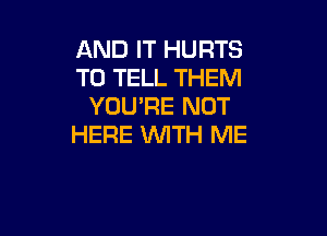 AND IT HURTS
TO TELL THEM
YOU'RE NOT

HERE WITH ME