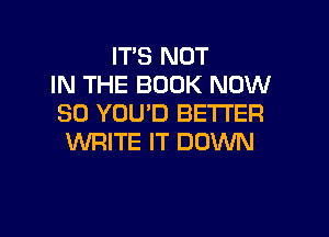 IT'S NOT
IN THE BOOK NOW
80 YOU'D BETTER

WRITE IT DOWN