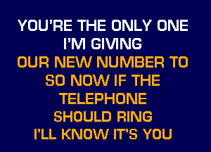 YOU'RE THE ONLY ONE
I'M GIVING
OUR NEW NUMBER T0
80 NOW IF THE

TELEPHONE
SHOULD RING
I'LL KNOW IT'S YOU