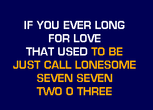 IF YOU EVER LONG
FOR LOVE
THAT USED TO BE
JUST CALL LONESOME
SEVEN SEVEN
TWO 0 THREE