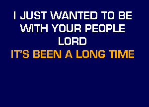 I JUST WANTED TO BE
WITH YOUR PEOPLE
LORD
ITS BEEN A LONG TIME