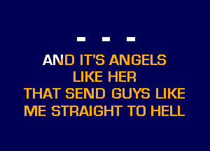 AND IT'S ANGELS
LIKE HER
THAT SEND GUYS LIKE

ME STRAIGHT TU HELL