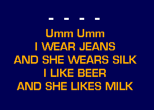 Umm Umm

I WEAR JEANS
AND SHE WEARS SILK
I LIKE BEER
AND SHE LIKES MILK