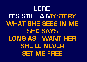 LORD
ITS STILL A MYSTERY
WHAT SHE SEES IN ME
SHE SAYS
LONG AS I WANT HER
SHE'LL NEVER
SET ME FREE