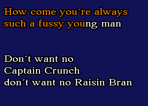 How come you're always
such a fussy young man

Don't want no
Captain Crunch
don't want no Raisin Bran