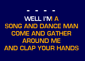 WELL I'M A
SONG AND DANCE MAN
COME AND GATHER
AROUND ME
AND CLAP YOUR HANDS