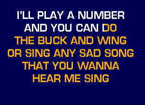 I'LL PLAY A NUMBER
AND YOU CAN DO
THE BUCK AND WING
0R SING ANY SAD SONG
THAT YOU WANNA
HEAR ME SING