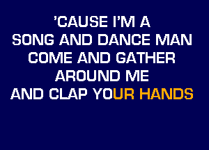 'CAUSE I'M A
SONG AND DANCE MAN
COME AND GATHER
AROUND ME
AND CLAP YOUR HANDS