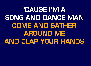 'CAUSE I'M A
SONG AND DANCE MAN
COME AND GATHER
AROUND ME
AND CLAP YOUR HANDS