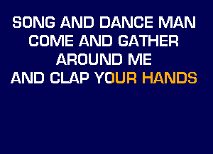 SONG AND DANCE MAN
COME AND GATHER
AROUND ME
AND CLAP YOUR HANDS