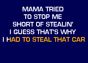 MAMA TRIED
TO STOP ME
SHORT 0F STEALIM
I GUESS THAT'S WHY
I HAD TO STEAL THAT CAR