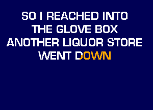 SO I REACHED INTO
THE GLOVE BOX
ANOTHER LIQUOR STORE
WENT DOWN