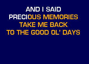 AND I SAID
PRECIOUS MEMORIES
TAKE ME BACK
TO THE GOOD OL' DAYS