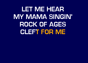 LET ME HEAR
MY MAMA SINGIN'
ROCK 0F AGES

CLEFT FOR ME