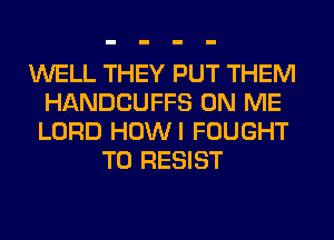 WELL THEY PUT THEM
HANDCUFFS ON ME
LORD HOWI FOUGHT

T0 RESIST