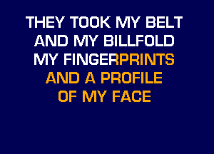 THEY TOOK MY BELT
AND MY BILLFOLD
MY FINGERPRINTS

AND A PROFILE
OF MY FACE
