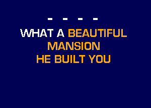 WHAT A BEAUTIFUL
MANSION

HE BUILT YOU