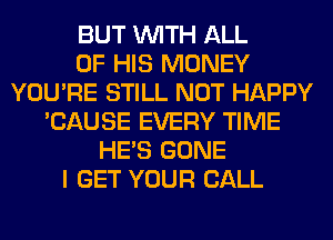 BUT WITH ALL
OF HIS MONEY
YOU'RE STILL NOT HAPPY
'CAUSE EVERY TIME
HE'S GONE
I GET YOUR CALL