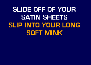 SLIDE OFF OF YOUR
SATIN SHEETS
SLIP INTO YOUR LONG
SOFT MINK