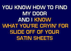 YOU KNOW HOW TO FIND
MY DOOR
AND I KNOW
WHAT YOU'RE CRYIN' FOR
SLIDE OFF OF YOUR
SATIN SHEETS