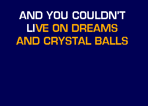 AND YOU COULDN'T
LIVE ON DREAMS
AND CRYSTAL BALLS