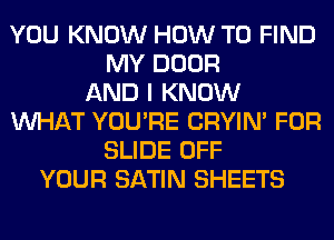 YOU KNOW HOW TO FIND
MY DOOR
AND I KNOW
WHAT YOU'RE CRYIN' FOR
SLIDE OFF
YOUR SATIN SHEETS