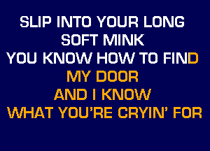 SLIP INTO YOUR LONG
SOFT MINK
YOU KNOW HOW TO FIND
MY DOOR
AND I KNOW
WHAT YOU'RE CRYIN' FOR