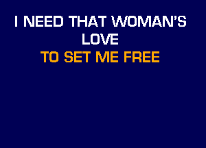 I NEED THAT WOMAN'S
LOVE
TO SET ME FREE