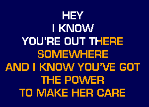 HEY
I KNOW
YOU'RE OUT THERE
SOMEINHERE
AND I KNOW YOU'VE GOT
THE POWER
TO MAKE HER CARE