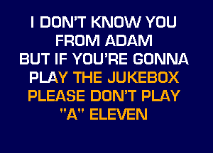 I DDMT KNOW YOU
FROM ADAM
BUT IF YOU'RE GONNA
PLAY THE JUKEBOX
PLEASE DONW PLAY
A ELEVEN