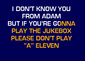 I DDMT KNOW YOU
FROM ADAM
BUT IF YOU'RE GONNA
PLAY THE JUKEBOX
PLEASE DONW PLAY
A ELEVEN
