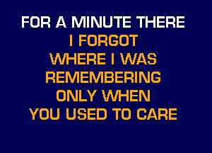 FOR A MINUTE THERE
I FORGOT
WHERE I WAS
REMEMBERING
ONLY WHEN
YOU USED TO CARE