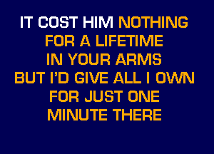 IT COST HIM NOTHING
FOR A LIFETIME
IN YOUR ARMS
BUT I'D GIVE ALL I OWN
FOR JUST ONE
MINUTE THERE