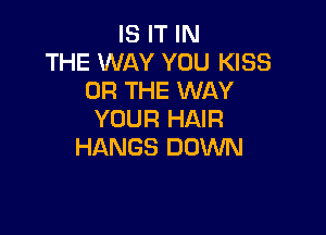 IS IT IN
THE WAY YOU KISS
OR THE WAY

YOUR HAIR
HANGS DOWN