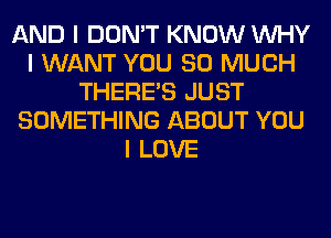 AND I DON'T KNOW INHY
I WANT YOU SO MUCH
THERE'S JUST
SOMETHING ABOUT YOU
I LOVE