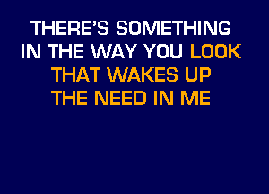 THERE'S SOMETHING
IN THE WAY YOU LOOK
THAT WAKES UP
THE NEED IN ME