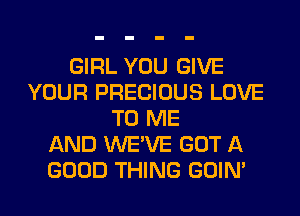 GIRL YOU GIVE
YOUR PRECIOUS LOVE
TO ME
AND WE'VE GOT A
GOOD THING GOIN'