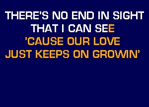 THERE'S NO END IN SIGHT
THAT I CAN SEE
'CAUSE OUR LOVE
JUST KEEPS 0N GROWN